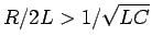 $R/2L > 1/\sqrt{LC}$
