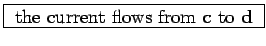 \fbox{ the current flows from {\bf c} to {\bf d} }