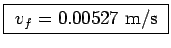 \fbox{ $v_f = 0.00527$~m/s }