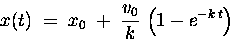 \begin{displaymath}x(t) \; = \; x_0 \; + \; {v_0 \over k} \,
\left( 1 - e^{- k \, t} \right)
\end{displaymath}