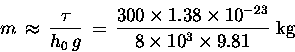 \begin{displaymath}m \, \approx \, { \tau \over h_0 \, g }
\, = \, { 300 \time . . . 
 . . . s 10^{-23}
\over 8 \times 10^3 \times 9.81 } \hbox{\rm ~kg}
\end{displaymath}