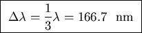 \fbox{ ${\displaystyle \Delta \lambda = {1\over3} \lambda
= 166.7 }$ ~nm }