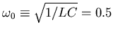 $\omega_0 \equiv \sqrt{1/LC}
= 0.5$