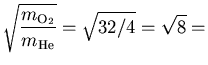 ${\displaystyle \sqrt{m_{{\rm O}_2} \over m_{\rm He}}
= \sqrt{32/4} = \sqrt{8} = }$