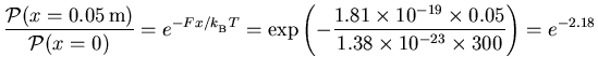 $\displaystyle{ { {\cal P}(x=0.05\,\hbox{\rm m}) \over {\cal P}(x=0) }
= e^{-Fx . . . 
 . . . 19} \times 0.05 \over
1.38 \times 10^{-23} \times 300 } \right) = e^{-2.18} }$