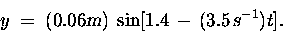\begin{displaymath}y \; = \; (0.06 \hbox{\sl m\/}) \;
\sin [1.4 \, - \, (3.5 \, \hbox{\sl s\/}^{-1}) t] . \end{displaymath}