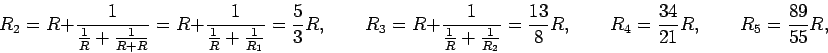 \begin{displaymath}R_2 = R + {1 \over {1 \over R} + {1 \over R + R}}
= R + {1  . . . 
 . . . 8} R , \qquad
R_4 = {34\over21}R , \qquad R_5 = {89\over55}R, \end{displaymath}