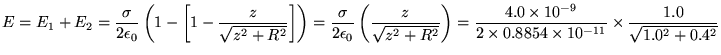 $\ds{ E = E_1 + E_2 = {\sigma \over 2 \epsilon_0}
\left( 1 - \left[ 1 - { z \o . . . 
 . . . 2 \times 0.8854 \times 10^{-11} }
\times { 1.0 \over \sqrt{1.0^2 + 0.4^2} } }$