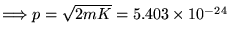 $\Longrightarrow
p = \sqrt{2 m K} = 5.403 \times 10^{-24}$