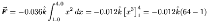 $\ds{ \Vec{F} = -0.036 \kH
\int_{1.0}^{4.0} x^2 \, dx = -0.012 \kH \left[ x^3 \right]_1^4 =
-0.012 \kH (64 - 1) }$