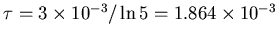 $\tau = 3 \times 10^{-3} / \ln 5 = 1.864 \times 10^{-3}$