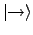 $ \vert \!\! \rightarrow \rangle$