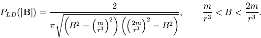 \begin{displaymath}P_{LD}(\vert{\bf B}\vert)=\frac 2{\pi \sqrt{\left( B^2-\left( . . . 
 . . . ght) ^2-B^2\right) }},\qquad \frac
m{r^3}<B<\frac{2m}{r^3}.
\end{displaymath}