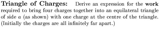 $\textstyle \parbox{4.75in}{%
{\Large\bf Triangle of Charges: }
Derive an expre . . . 
 . . . tre of the triangle.
(Initially the charges are all infinitely far apart.)
}$